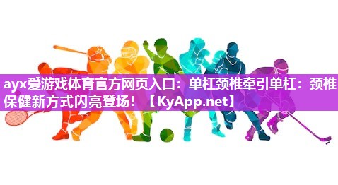 ayx爱游戏体育官方网页入口：单杠颈椎牵引单杠：颈椎保健新方式闪亮登场！