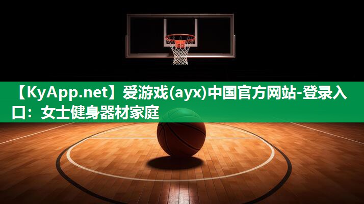 爱游戏(ayx)中国官方网站-登录入口：女士健身器材家庭