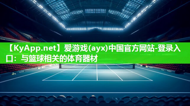 爱游戏(ayx)中国官方网站-登录入口：与篮球相关的体育器材