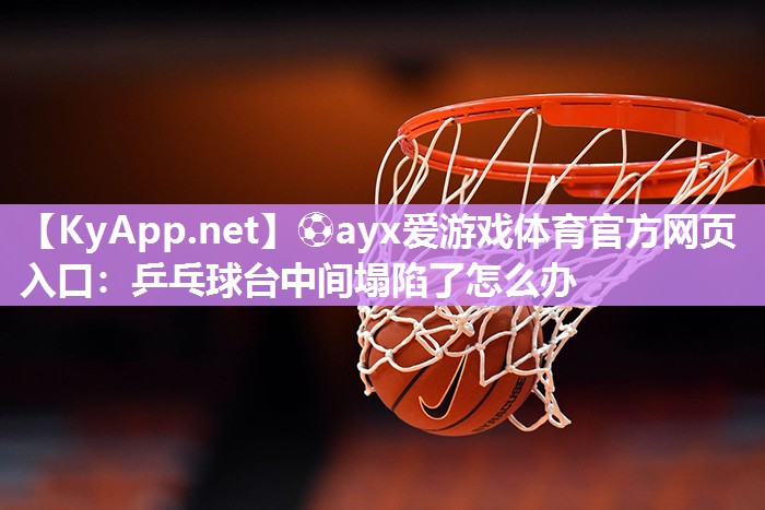 ⚽ayx爱游戏体育官方网页入口：乒乓球台中间塌陷了怎么办